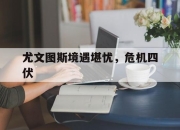 关于尤文图斯境遇堪忧，危机四伏的信息